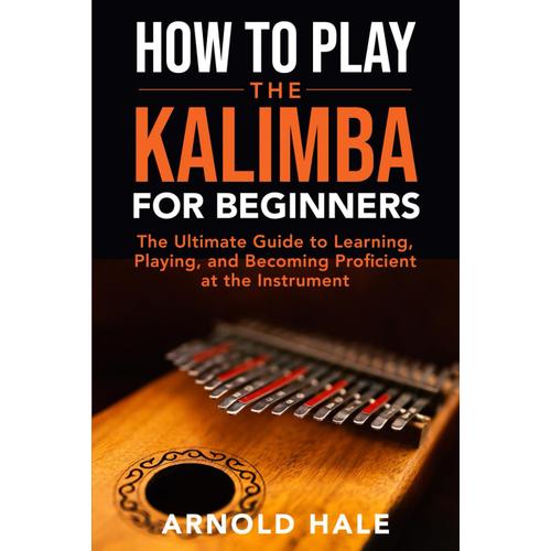 How To Play The Kalimba For Beginners: The Ultimate Guide To Learning, Playing, And Becoming Proficient At The Instrument (Instruments For Beginners)