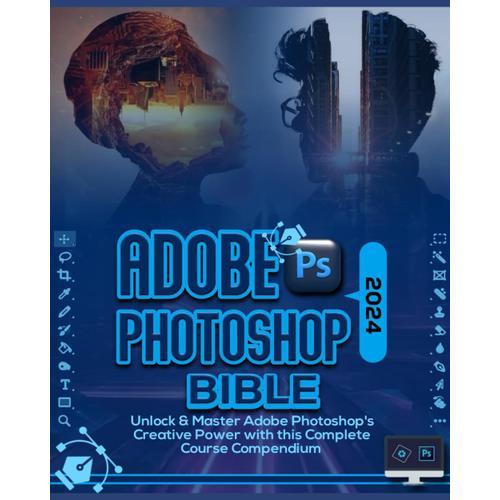 Adobe Photoshop 2024 Bible: Unlock & Master Adobe Photoshops Creative Power With This Complete Course Compendium