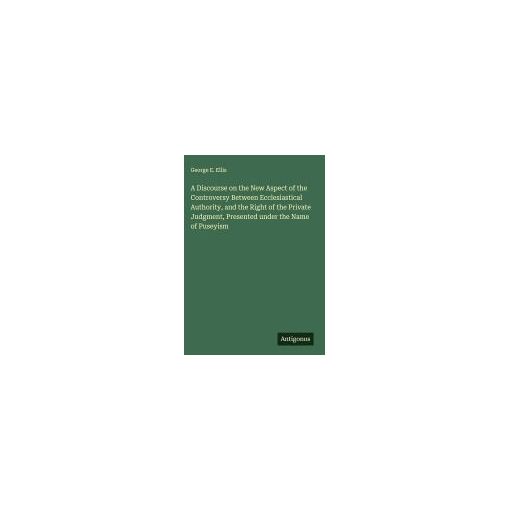 A Discourse On The New Aspect Of The Controversy Between Ecclesiastical Authority, And The Right Of The Private Judgment, Presented Under The Name Of Puseyism