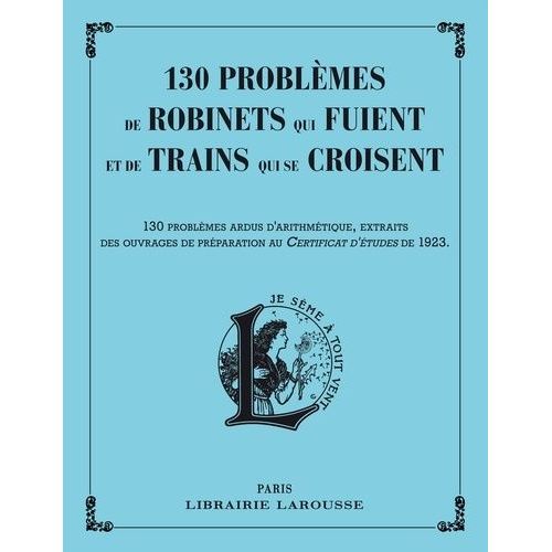 130 Problèmes De Robinets Qui Fuient Et De Trains Qui Se Croisent - 130 Problèmes Ardus D'arithmétique, Extraits Des Ouvrages De Préparation Au Certificat D'études De 1923