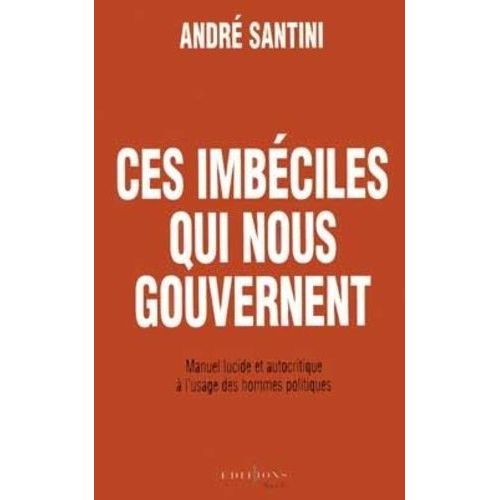 Ces Imbéciles Qui Nous Gouvernent - Manuel Lucide Et Autocritique À L'usage Des Hommes Politiques