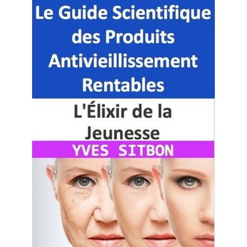 L'élixir De La Jeunesse : Le Guide Scientifique Des Produits Antivieillissement Rentables