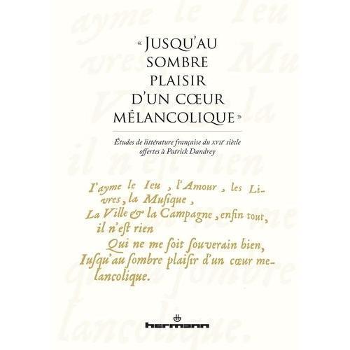 Jusqu'au Sombre Plaisir D'un Coeur Mélancolique - Etudes De Littérature Française Du Xviie Siècle Offertes À Patrick Dandrey