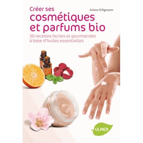 Créer Ses Cosmétiques Et Parfums Bio - 30 Recettes Faciles Et Gourmandes À Base D'huiles Essentielles