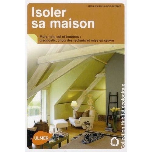 Isoler Sa Maison - Diagnostic, Choix Des Isolants Et Mise En Oeuvre : Murs, Toit, Sol Et Fenêtres