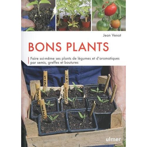 Bons Plants - Faire Soi-Même Ses Plants De Légumes Et D'aromatiques Par Semis, Greffes Et Boutures