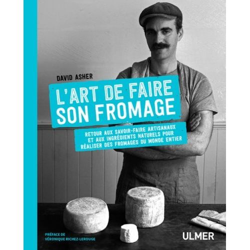 L'art De Faire Son Fromage - Retour Aux Savoir-Faire Artisanaux Et Aux Ingrédients Naturels Pour Réaliser Des Fromages Du Monde Entier