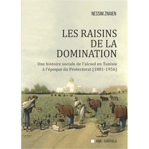 Les Raisins De La Domination - Une Histoire Sociale De L'alcool En Tunisie À L'époque Du Protectorat (1881-1956)