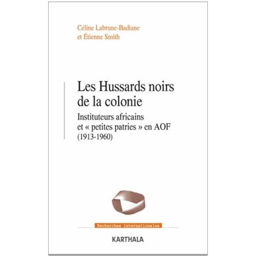 Les Hussards Noirs De La Colonie - Instituteurs Africains Et "Petites Patries" En Aof (1913-1960)