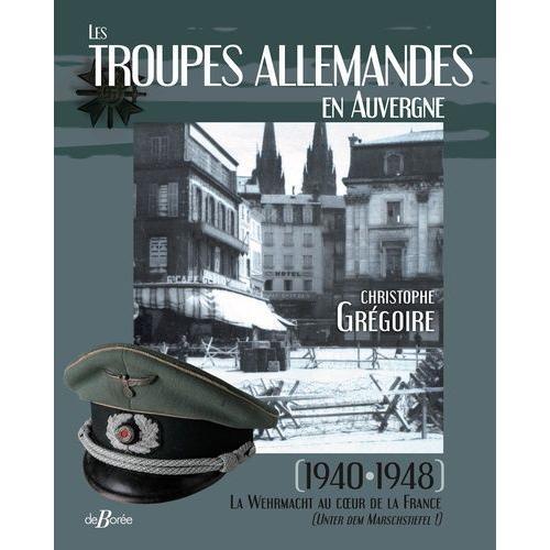 Les Troupes Allemandes En Auvergne - 1940-1948 La Wehrmacht Au Coeur De La France (Unter Dem Marschstiefel !)