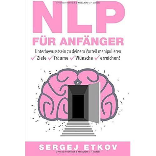 Nlp Für Anfänger: Unterbewusstsein Zu Deinem Vorteil Manipulieren - Ziele Träume Wünsche Erreichen!