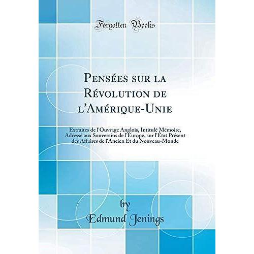 Pens Es Sur La R Volution De L'am Rique-Unie: Extraites De L'ouvrage Anglois, Intitul M Moire, Adress Aux Souverains De L'europe, Sur L' Tat Pr Sent ... Et Du Nouveau-Monde (Classic Reprint)