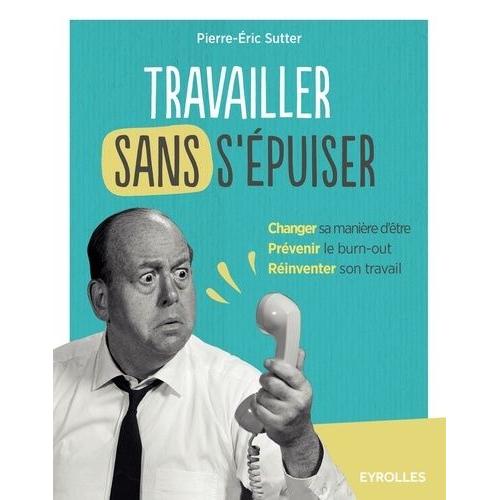 Travailler Sans S'épuiser - Changer Sa Manière D'être, Prévenir Le Burn-Out, Réinventer Son Travail