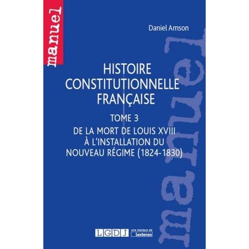 Histoire Constitutionnelle Française - Tome 3 De La Mort De Louis Xviii À L'installation Du Nouveau Régime (1824-1830)