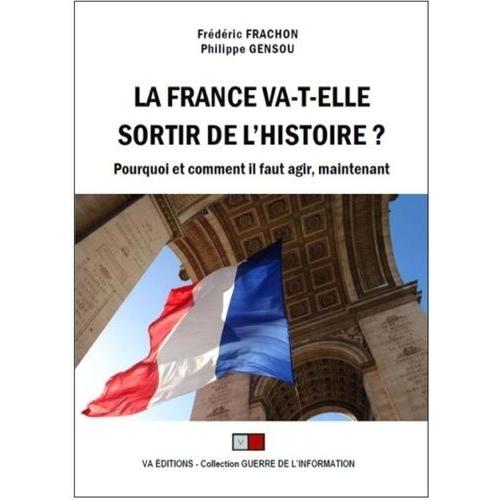 La France Va-T-Elle Sortir De L'histoire ? - Pourquoi Et Comment Il Faut Agir, Maintenant