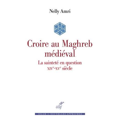 Croire Au Maghreb Médiéval - La Sainteté En Question (Xive-Xve Siècle)