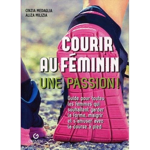 Courir Au Féminin, Une Passion ! - Guide Pour Toutes Les Femmes Qui Souhaitent Garder La Forme, Maigrir Et S'amuser Avec La Course À Pied