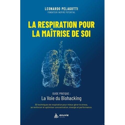 La Respiration Pour La Maîtrise De Soi - Guide Pratique : La Voie Du Biohacking - 30 Techniques De Respiration Pour Mieux Gérer Le Stress, Se Renforcer Et Optimiser Concentration, Énergie Et...