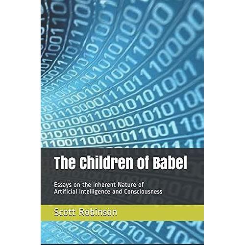The Children Of Babel: Essays On The Inherent Nature Of Artificial Intelligence And Consciousness