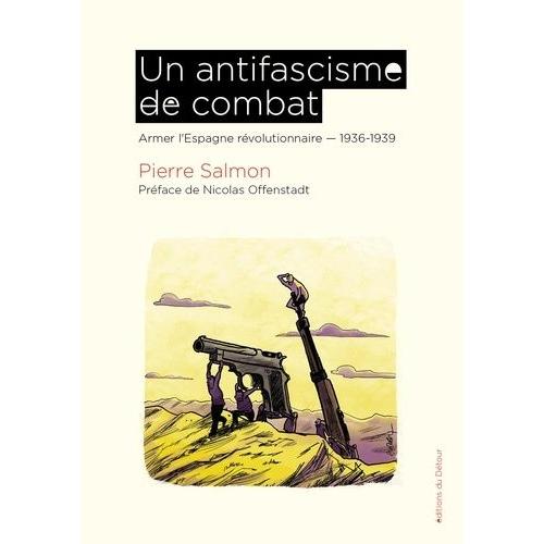 Un Antifascisme De Combat - Armer L'espagne Révolutionnaire 1936-1939