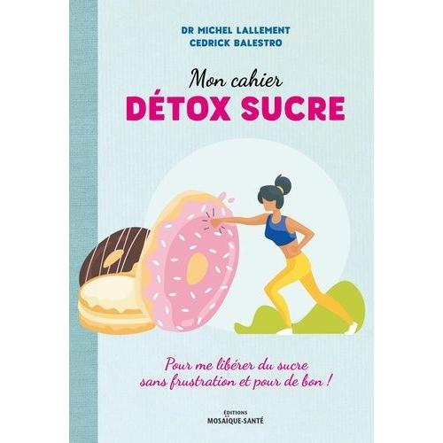 Mon Cahier Détox Sucre - Pour Me Libérer Du Sucre Sans Frustration Et Pour De Bon !