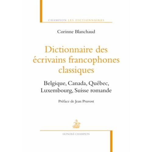 Dictionnaire Des Écrivains Francophones Classiques - Belgique, Canada, Québec, Luxembourg, Suisse Romande