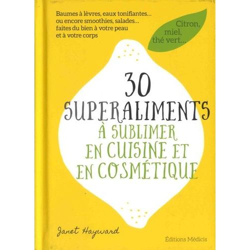 30 Superaliments À Sublimer En Cuisine Et En Cosmétique - Baumes À Lèvres, Eaux Tonifiantes - Ou Encore Smoothies, Salades - Faites Du Bien À Votre Peau Et À Votre Corps