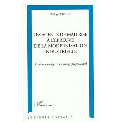 Les Agents De Maîtrise À L'épreuve De La Modernisation Industrielle - Essai De Sociologie D'un Groupe Professionnel