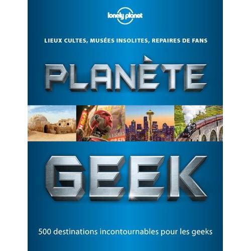 Planète Geek - Lieu Cultes, Musées Insolites, Repaires De Fans - 500 Destinations Incontournables Pour Les Geeks