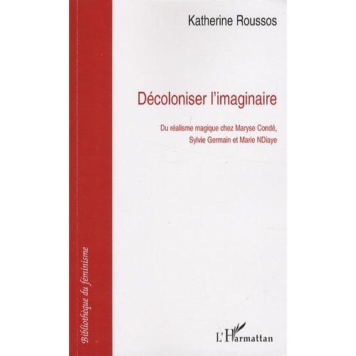 Décoloniser L'imaginaire - Du Réalisme Magique Chez Maryse Condé, Sylvie Germain Et Marie Ndiaye