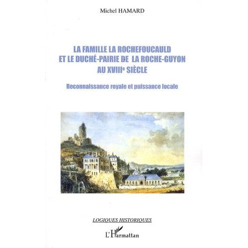 La Famille La Rochefoucauld Et Le Duché-Pairie De La Roche-Guyon Au Xviiie Siècle - Reconnaissance Royale Et Puissance Locale