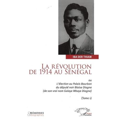 La Révolution De 1914 Au Sénégal - Ou L'élection Au Palais Bourbon Du Député Blaise Diagne (De Son Vrai Nom Galaye Mbaye Diagne), Tome 1