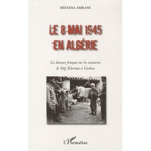 Le 8 Mai 1945 En Algérie - Les Discours Français Sur Les Massacres De Sétif, Kherrata Et Guelma