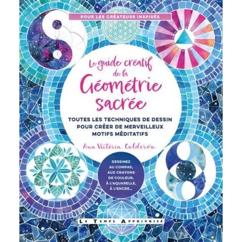 Le Guide Créatif De La Géométrie Sacrée - Toutes Les Techniques De Dessin Pour Créer De Merveilleux Motifs Méditatifs