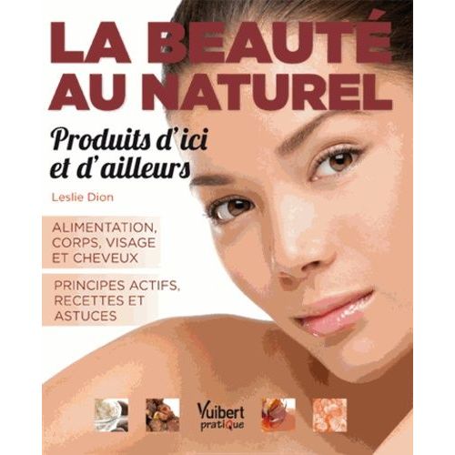 La Beauté Au Naturel, Produits D'ici Et D'ailleurs - Alimentation, Corps , Visage Et Cheveux - Principes Actifs, Recettes Et Astuces