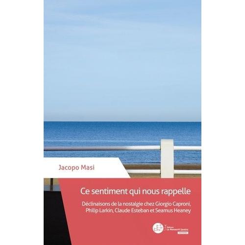 Ce Sentiment Qui Nous Rappelle - Déclinaisons De La Nostalgie Chez Giorgio Caproni, Philip Larkin, Claude Esteban Et Seamus Heaney