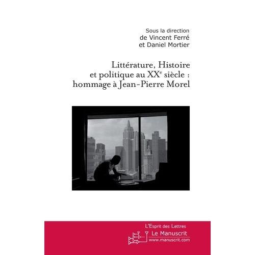 Littérature, Histoire Et Politique Au Xxe Siècle - Hommage À Jean-Pierre Morel