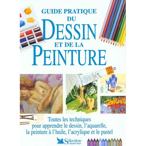 Guide Pratique Du Dessin Et De La Peinture - Toutes Les Techniques Pour Apprendre Le Dessin, L'aquarelle, La Peinture À L'huile, L'acrylique Et Le Pastel