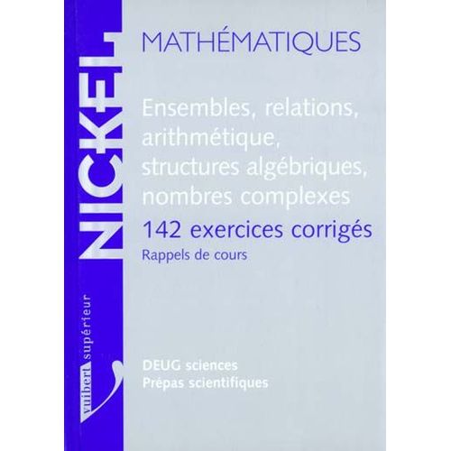 Ensembles, Relations, Arithmétique, Structures Algébriques, Nombres Complexes - 142 Exercices Corrigés, Rappels De Cours