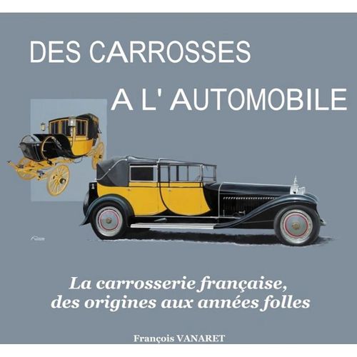 Des Carrosses À L'automobile, La Carrosserie Française Des Origines Aux Années Folles