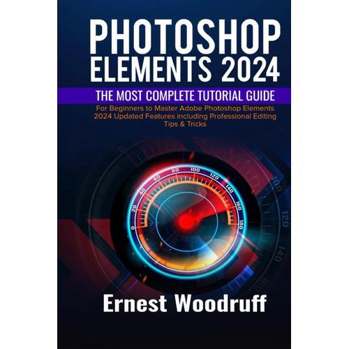 Photoshop Elements 2024: The Most Complete Tutorial Guide For Beginners To Master Adobe Photoshop Elements 2024 Updated Features Including Professional Editing Tips & Tricks