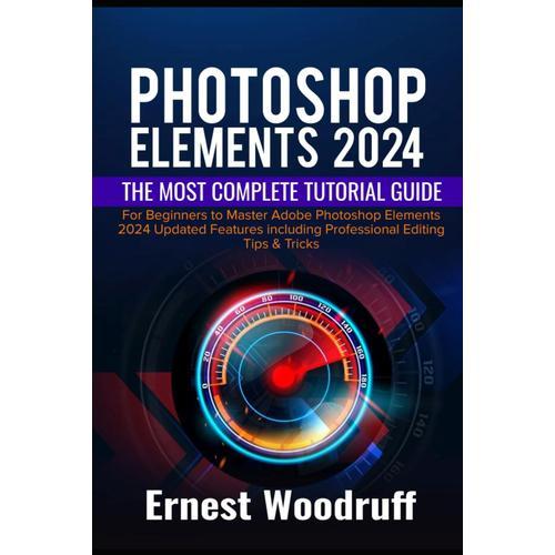 Photoshop Elements 2024: The Most Complete Tutorial Guide For Beginners To Master Adobe Photoshop Elements 2024 Updated Features Including Professional Editing Tips & Tricks