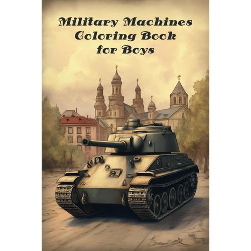 Military Machines Coloring Book For Boys: 50 Illustrations With Tanks, Soldiers And Military Machines To Color In