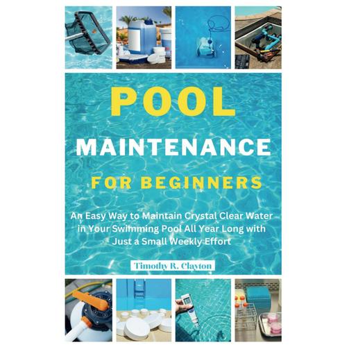 Pool Maintenance For Beginners: An Easy Way To Maintain Crystal Clear Water In Your Swimming Pool All Year Long With Just A Small Weekly Effort: 7 (First Steps Mastery Series)