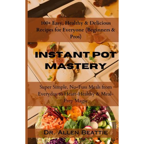 Instant Pot Mastery: 100+ Easy, Healthy & Delicious Recipes For Everyone (Beginners & Pros): Super Simple, No-Fuss Meals From Everyday To Heart-Healthy & Meal-Prep Magic