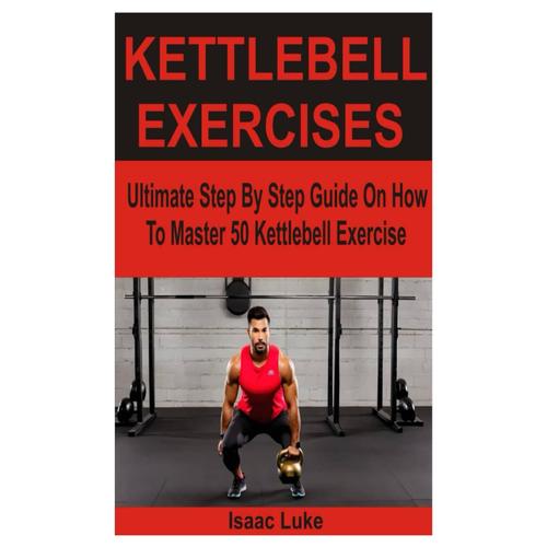 Kettlebell Exercises: Ultimate Step By Step Guide On How To Master 50 Kettlebell Exercise