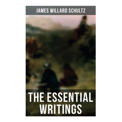 The Essential Writings Of James Willard Schultz: In The Great Apache Forest, With The Indians In The Rockies, Rising Wolf The White Blackfoot