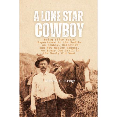 A Lone Star Cowboy: Being Fifty Years Experience In The Saddle As Cowboy, Detective And New Mexico Ranger, On Every Cow Trail In The Wooly Old West