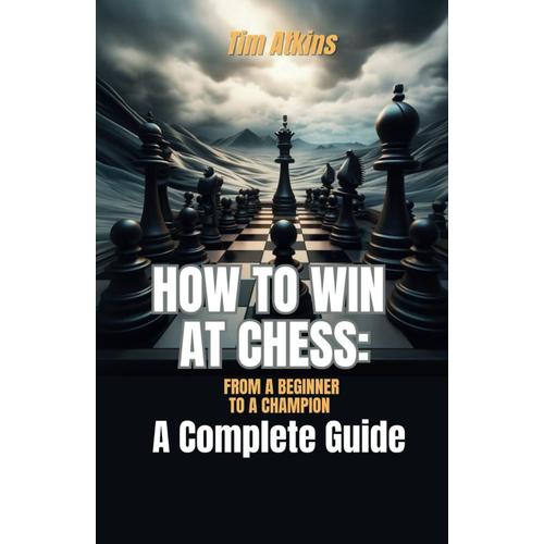 How To Win At Chess: From A Beginner To A Champion: A Complete Guide