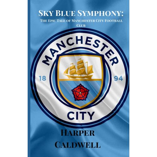 Sky Blue Symphony: The Epic Tale Of Manchester City Football Club (Soccer Fan Club)